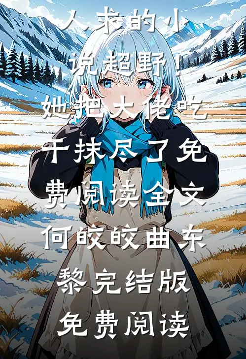 超野！她把大佬吃干抹尽了免费阅读全文(何皎皎曲东黎)多人求的小说_《超野！她把大佬吃干抹尽了免费阅读全文》(何皎皎曲东黎)完结版免费阅读