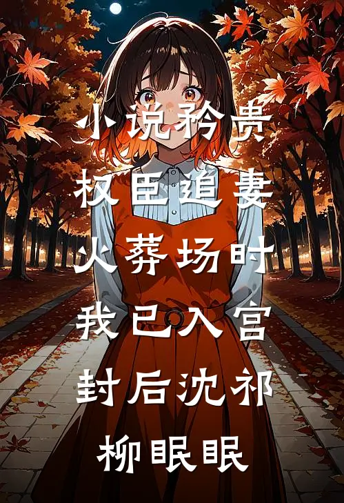 小说矜贵权臣追妻火葬场时，我已入宫封后(沈祁柳眠眠)