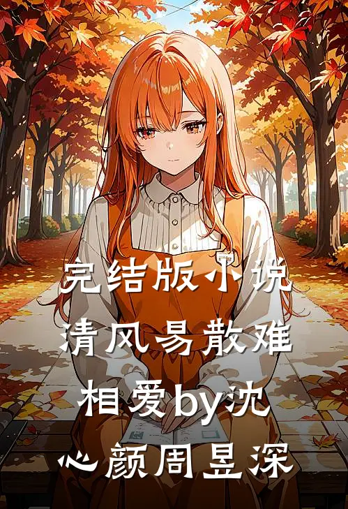 完结版小说清风易散难相爱by沈心颜周昱深