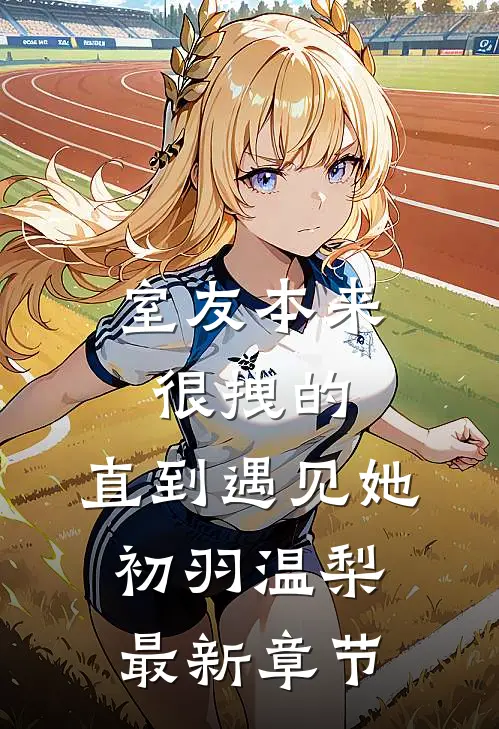 室友本来很拽的，直到遇见她初羽温梨最新章节