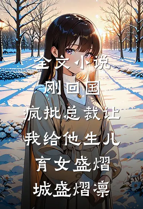全文小说刚回国，疯批总裁让我给他生儿育女盛熠城盛熠凛