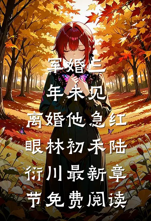 军婚三年未见，离婚他急红眼林初禾陆衍川最新章节免费阅读