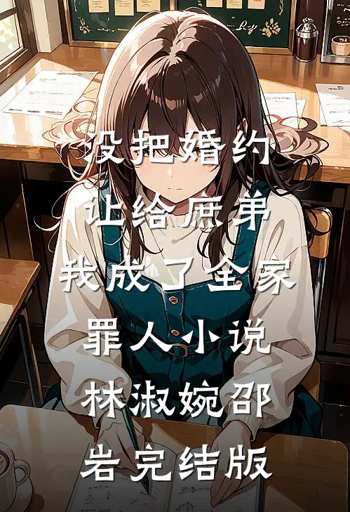 没把婚约让给庶弟，我成了全家罪人小说林淑婉邵岩完结版