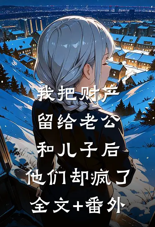 我把财产留给老公和儿子后，他们却疯了全文+番外