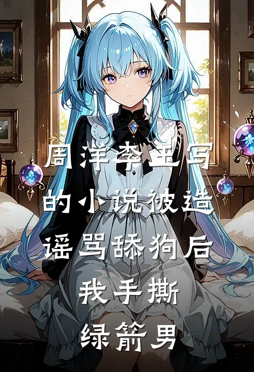 周洋李玉写的小说被造谣骂舔狗后，我手撕绿箭男