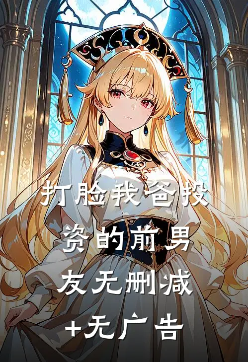 打脸我爸投资的前男友无删减+无广告
