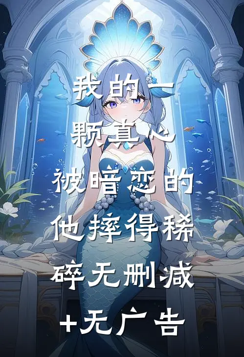 我的一颗真心，被暗恋的他摔得稀碎无删减+无广告