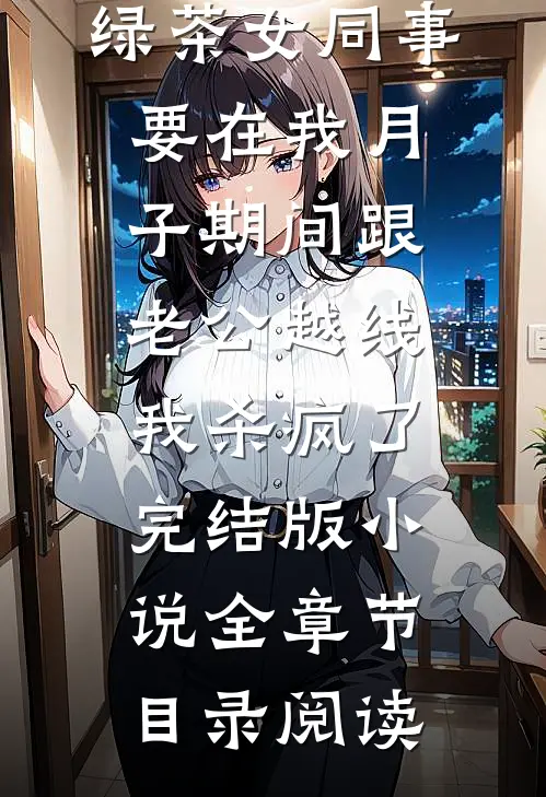 绿茶女同事要在我月子期间跟老公越线，我杀疯了完结版小说全章节目录阅读