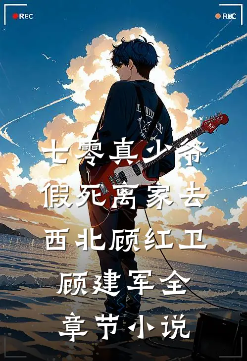 七零真少爷，假死离家去西北顾红卫顾建军全章节小说