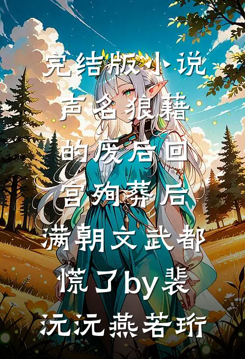 完结版小说声名狼藉的废后回宫殉葬后，满朝文武都慌了by裴沅沅燕若珩