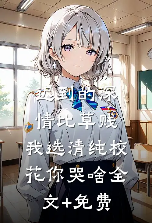迟到的深情比草贱，我选清纯校花你哭啥全文+免费