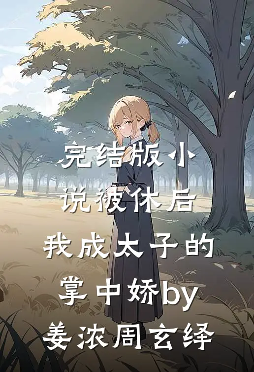 完结版小说被休后，我成太子的掌中娇by姜浓周玄绎