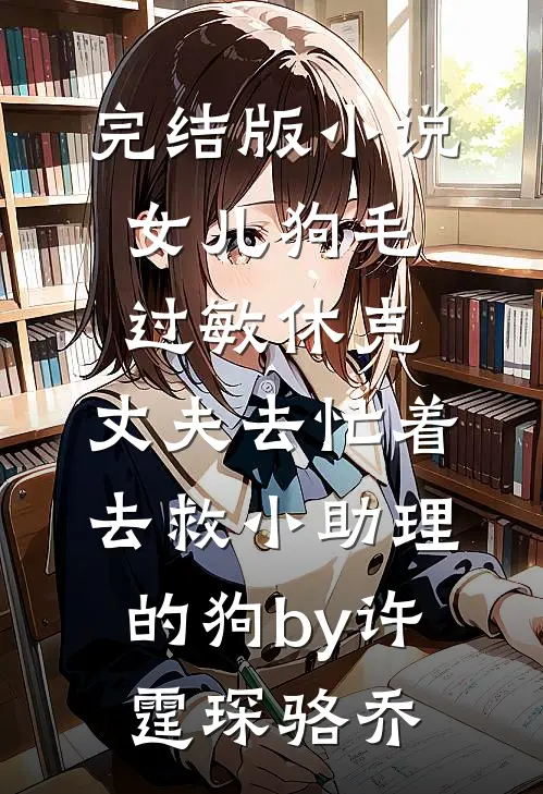 完结版小说女儿狗毛过敏休克，丈夫去忙着去救小助理的狗by许霆琛骆乔