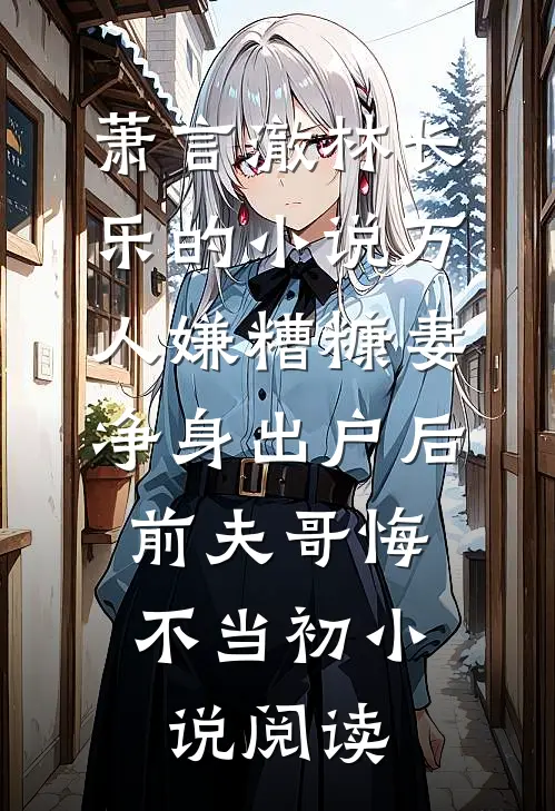 萧言澈林长乐的小说万人嫌糟糠妻净身出户后，前夫哥悔不当初小说阅读