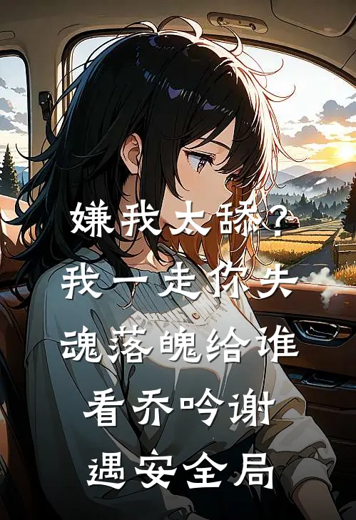 嫌我太舔？我一走你失魂落魄给谁看乔吟谢遇安全局