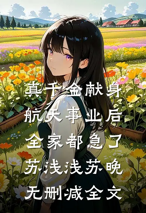 真千金献身航天事业后，全家都急了苏浅浅苏晚无删减全文