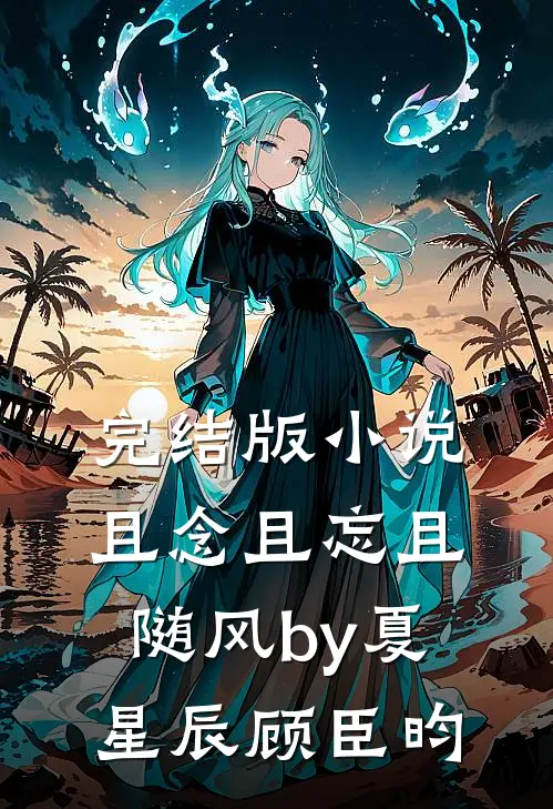 完结版小说且念且忘且随风by夏星辰顾臣昀