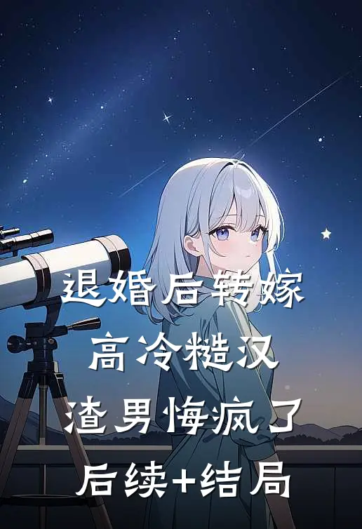 退婚后转嫁高冷糙汉，渣男悔疯了后续+结局
