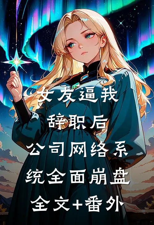女友逼我辞职后，公司网络系统全面崩盘全文+番外