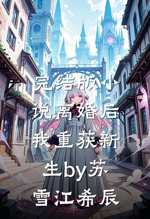 完结版小说离婚后，我重获新生by苏雪江希辰