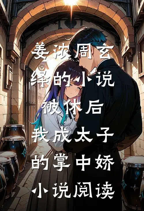 姜浓周玄绎的小说被休后，我成太子的掌中娇小说阅读