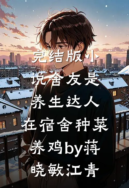 完结版小说舍友是养生达人，在宿舍种菜养鸡by蒋晓敏江青