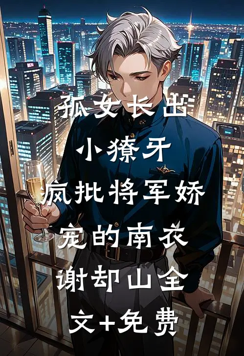 孤女长出小獠牙，疯批将军娇宠的南衣谢却山全文+免费