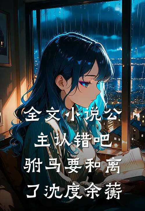 全文小说公主认错吧，驸马要和离了沈度余蘅
