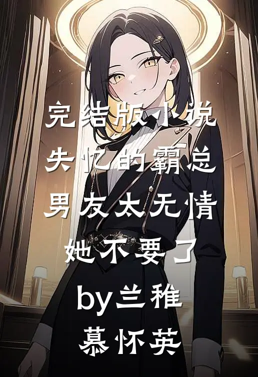完结版小说失忆的霸总男友太无情，她不要了by兰稚慕怀英