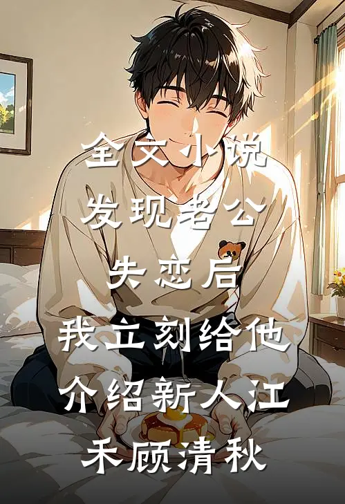 全文小说发现老公失恋后，我立刻给他介绍新人江禾顾清秋