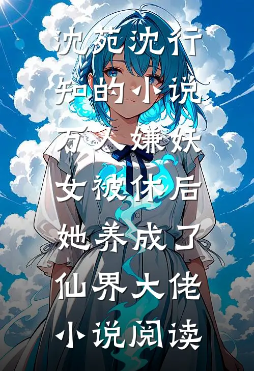 沈苑沈行知的小说万人嫌妖女被休后，她养成了仙界大佬小说阅读