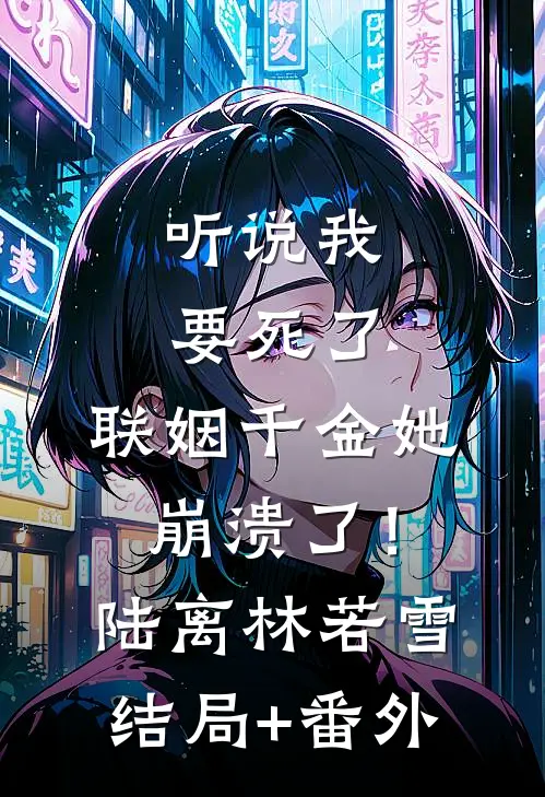 听说我要死了，联姻千金她崩溃了！陆离林若雪结局+番外