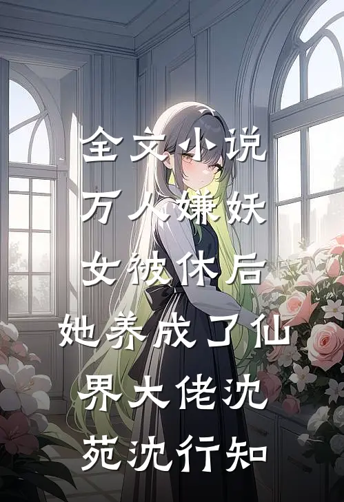 全文小说万人嫌妖女被休后，她养成了仙界大佬沈苑沈行知