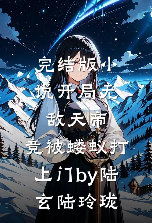完结版小说开局无敌天帝，竟被蝼蚁打上门by陆玄陆玲珑