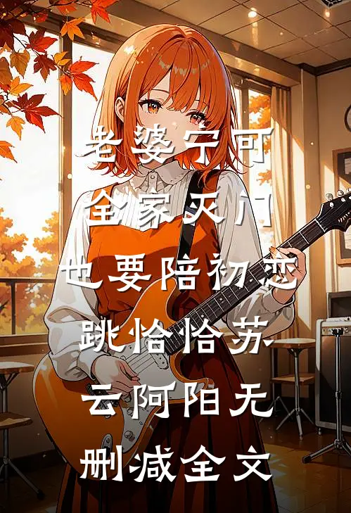 老婆宁可全家灭门，也要陪初恋跳恰恰苏云阿阳无删减全文