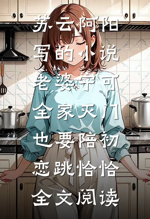 苏云阿阳写的小说老婆宁可全家灭门，也要陪初恋跳恰恰全文阅读