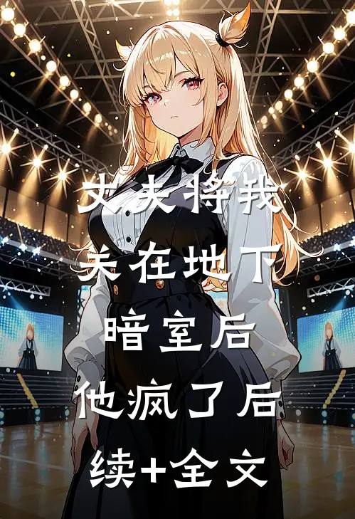丈夫将我关在地下暗室后，他疯了后续+全文