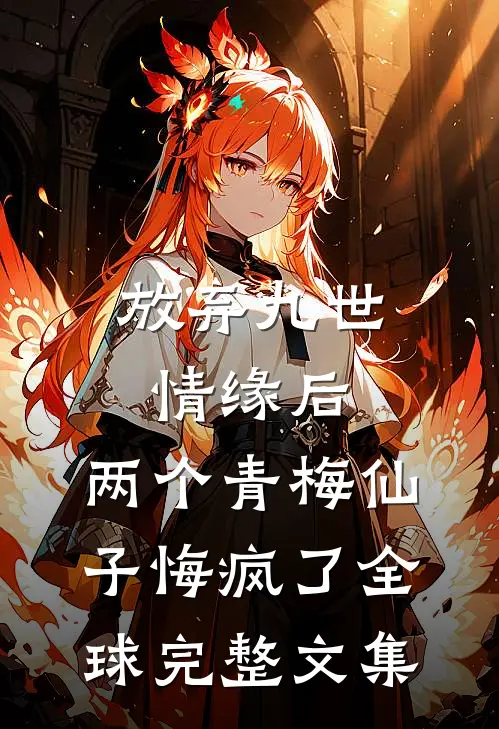 放弃九世情缘后，两个青梅仙子悔疯了全球完整文集