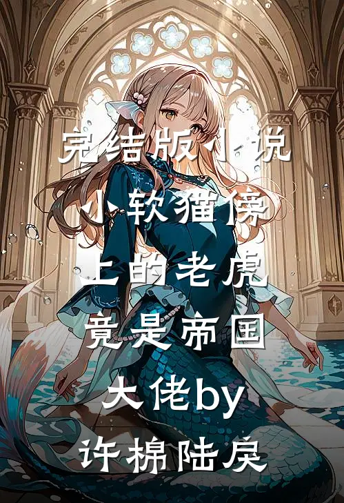 完结版小说小软猫傍上的老虎竟是帝国大佬by许棉陆戾