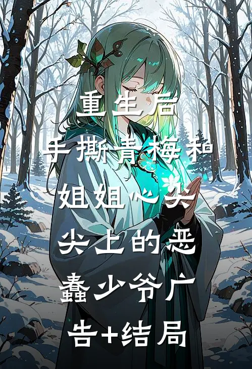 重生后，手撕青梅和姐姐心尖尖上的恶蠢少爷广告+结局