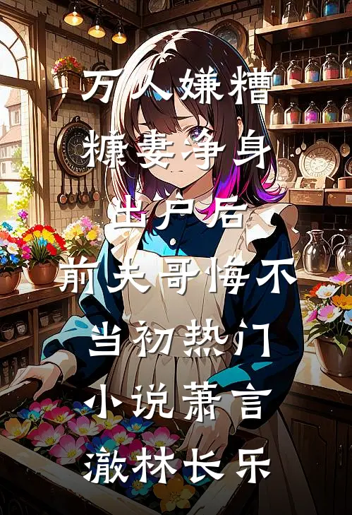 万人嫌糟糠妻净身出户后，前夫哥悔不当初热门小说萧言澈林长乐