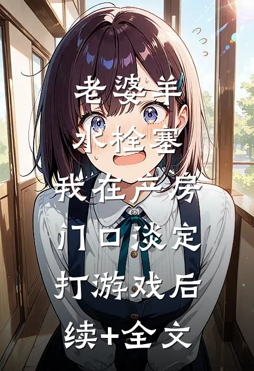 老婆羊水栓塞，我在产房门口淡定打游戏后续+全文