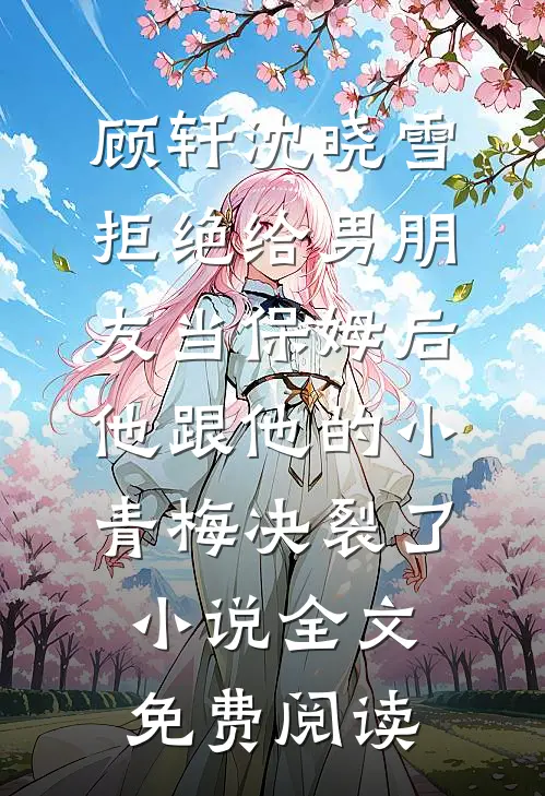 顾轩沈晓雪拒绝给男朋友当保姆后，他跟他的小青梅决裂了小说全文免费阅读