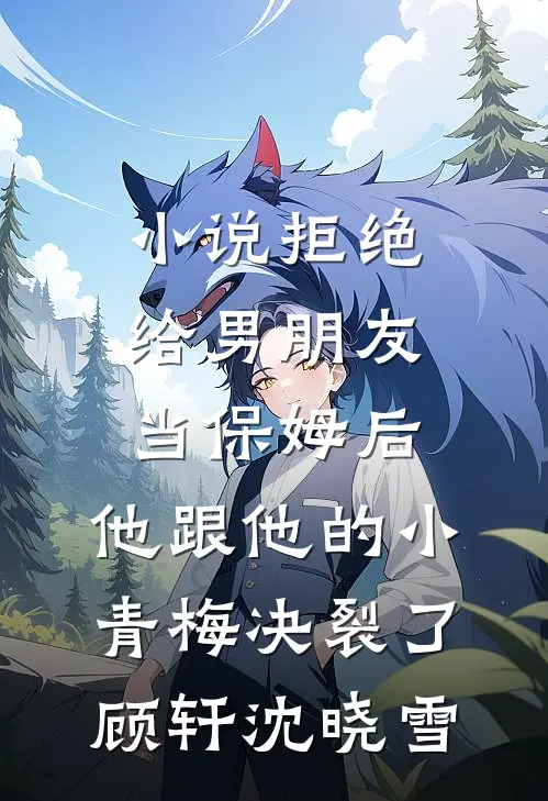 小说拒绝给男朋友当保姆后，他跟他的小青梅决裂了(顾轩沈晓雪)