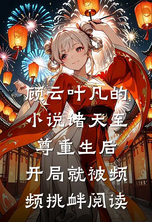顾云叶凡的小说诸天至尊重生后，开局就被频频挑衅阅读