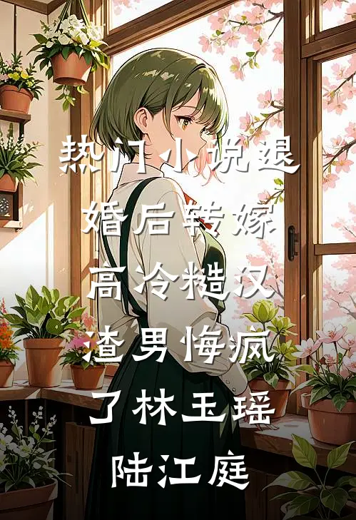 热门小说退婚后转嫁高冷糙汉，渣男悔疯了林玉瑶陆江庭