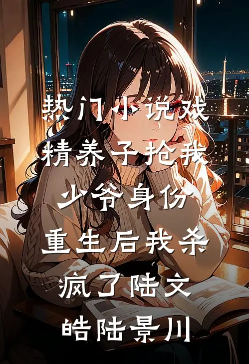 热门小说戏精养子抢我少爷身份，重生后我杀疯了陆文皓陆景川