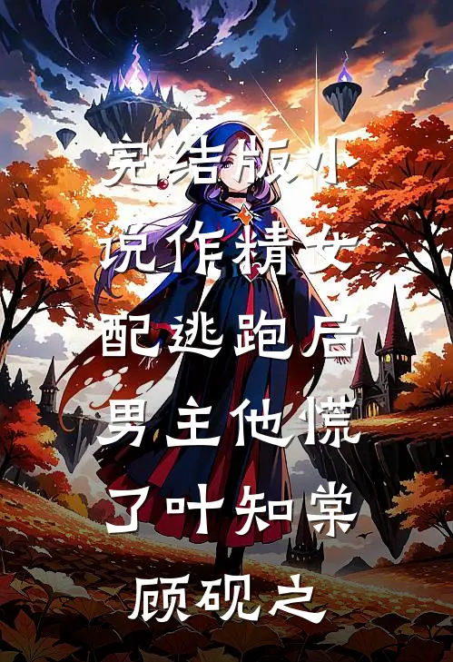 完结版小说作精女配逃跑后，男主他慌了叶知棠顾砚之