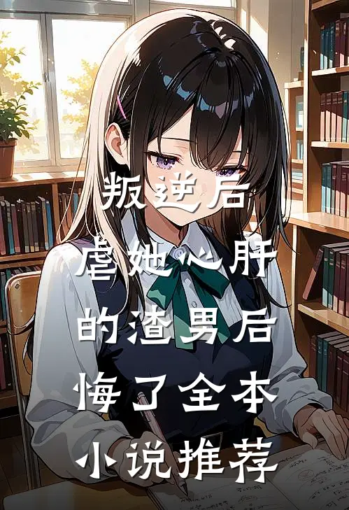 叛逆后，虐她心肝的渣男后悔了全本小说推荐