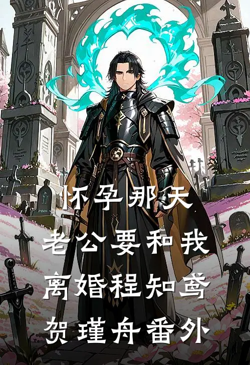 怀孕那天，老公要和我离婚程知鸢贺瑾舟番外